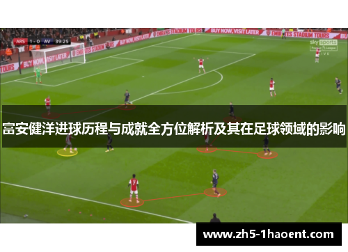 富安健洋进球历程与成就全方位解析及其在足球领域的影响