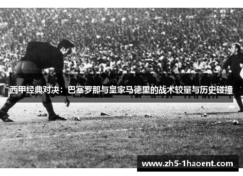 西甲经典对决:巴塞罗那与皇家马德里的战术较量与历史碰撞