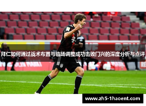 拜仁如何通过战术布置与临场调整成功击败门兴的深度分析与点评
