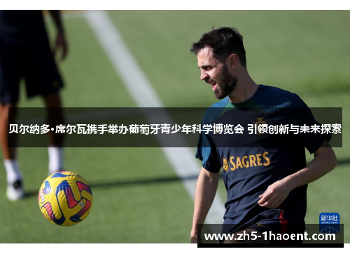 贝尔纳多·席尔瓦携手举办葡萄牙青少年科学博览会 引领创新与未来探索