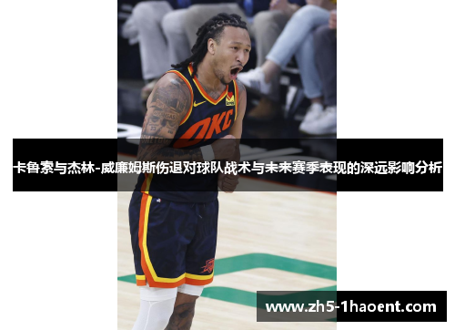 卡鲁索与杰林-威廉姆斯伤退对球队战术与未来赛季表现的深远影响分析