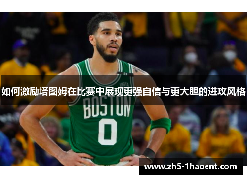 如何激励塔图姆在比赛中展现更强自信与更大胆的进攻风格