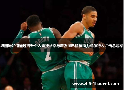 塔图姆如何通过提升个人竞技状态与增强团队精神助力凯尔特人冲击总冠军