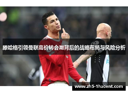 滕哈格引领曼联高价转会潮背后的战略布局与风险分析