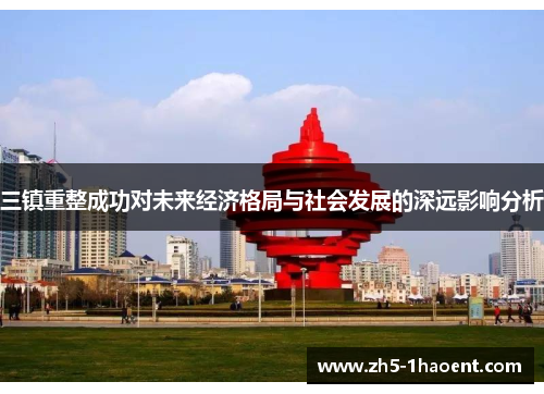 三镇重整成功对未来经济格局与社会发展的深远影响分析