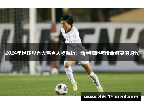 2024年足球界五大焦点人物解析：新星崛起与传奇对决的时代