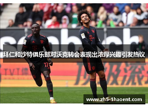 拜仁和沙特俱乐部对沃克转会表现出浓厚兴趣引发热议