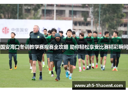 国安海口冬训教学赛观赛全攻略 助你轻松享受比赛精彩瞬间