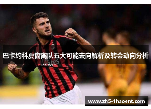 巴卡约科夏窗离队五大可能去向解析及转会动向分析
