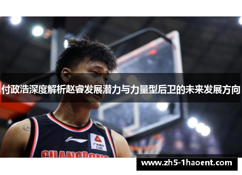 付政浩深度解析赵睿发展潜力与力量型后卫的未来发展方向