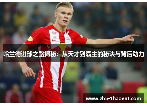哈兰德进球之路揭秘：从天才到霸主的秘诀与背后动力