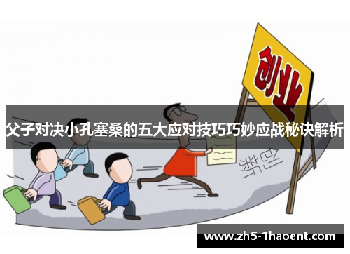 父子对决小孔塞桑的五大应对技巧巧妙应战秘诀解析