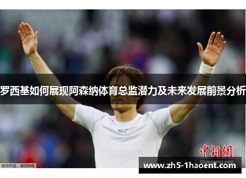 罗西基如何展现阿森纳体育总监潜力及未来发展前景分析