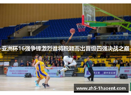 亚洲杯16强争锋激烈谁将脱颖而出晋级四强决战之巅