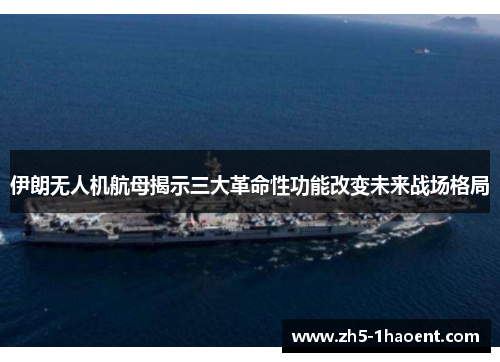 伊朗无人机航母揭示三大革命性功能改变未来战场格局