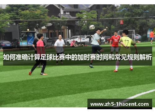 如何准确计算足球比赛中的加时赛时间和常见规则解析
