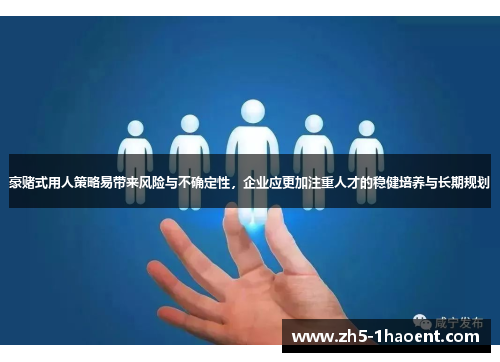 豪赌式用人策略易带来风险与不确定性，企业应更加注重人才的稳健培养与长期规划