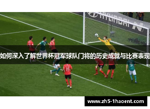 如何深入了解世界杯冠军球队门将的历史成就与比赛表现