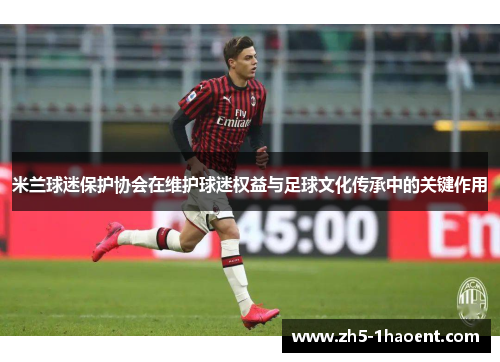 米兰球迷保护协会在维护球迷权益与足球文化传承中的关键作用