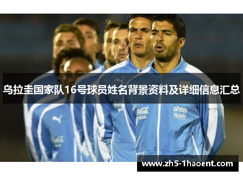 乌拉圭国家队16号球员姓名背景资料及详细信息汇总