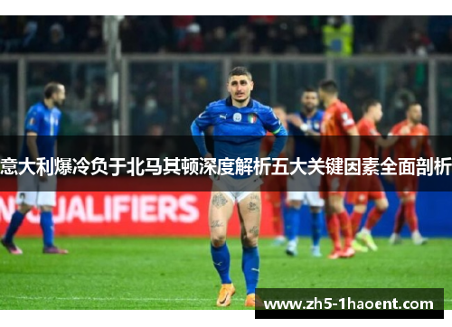 意大利爆冷负于北马其顿深度解析五大关键因素全面剖析
