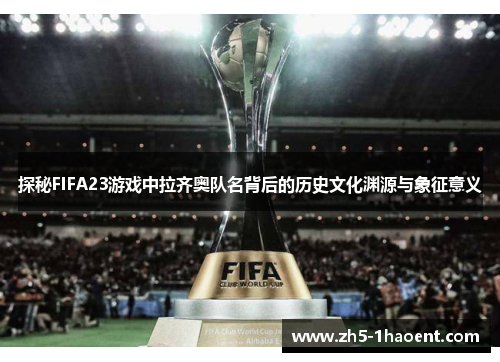 探秘FIFA23游戏中拉齐奥队名背后的历史文化渊源与象征意义