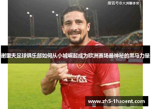 谢里夫足球俱乐部如何从小城崛起成为欧洲赛场最神秘的黑马力量