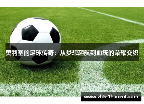 奥利塞的足球传奇：从梦想起航到血统的荣耀交织