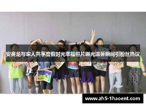 安赛龙与家人共享度假时光幸福照片曝光温馨瞬间引粉丝热议