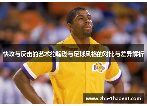 快攻与反击的艺术约翰逊与足球风格的对比与差异解析