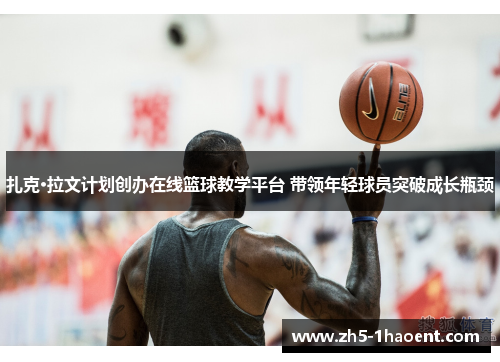 扎克·拉文计划创办在线篮球教学平台 带领年轻球员突破成长瓶颈