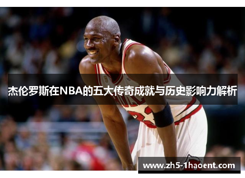 杰伦罗斯在NBA的五大传奇成就与历史影响力解析