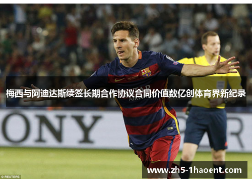 梅西与阿迪达斯续签长期合作协议合同价值数亿创体育界新纪录