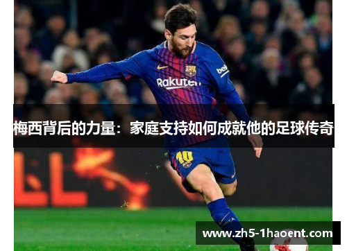 梅西背后的力量：家庭支持如何成就他的足球传奇