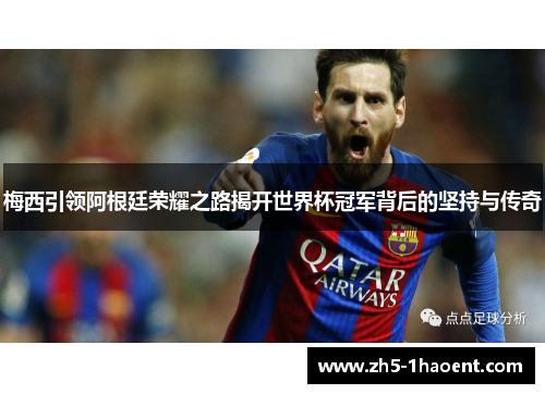 梅西引领阿根廷荣耀之路揭开世界杯冠军背后的坚持与传奇