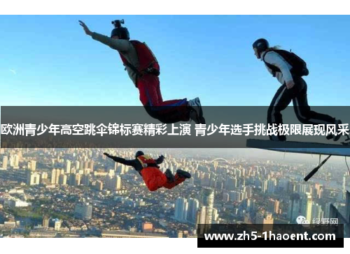 欧洲青少年高空跳伞锦标赛精彩上演 青少年选手挑战极限展现风采