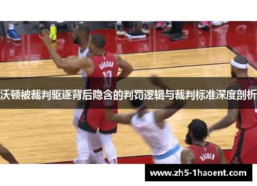 沃顿被裁判驱逐背后隐含的判罚逻辑与裁判标准深度剖析