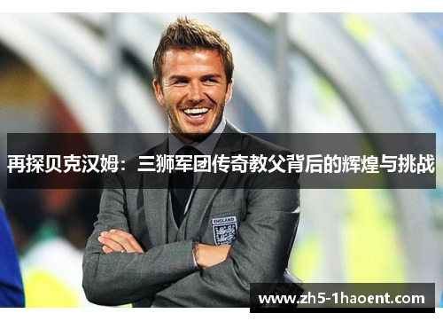 再探贝克汉姆：三狮军团传奇教父背后的辉煌与挑战