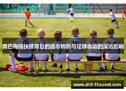 奥巴梅扬抉择背后的信念转折与足球命运的深远影响