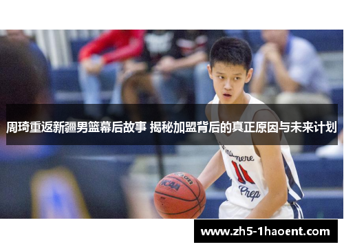周琦重返新疆男篮幕后故事 揭秘加盟背后的真正原因与未来计划