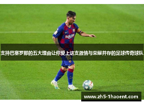 支持巴塞罗那的五大理由让你爱上这支激情与荣耀并存的足球传奇球队
