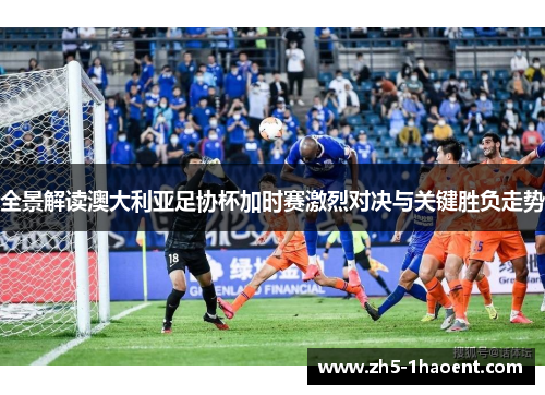 全景解读澳大利亚足协杯加时赛激烈对决与关键胜负走势