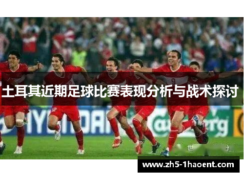 土耳其近期足球比赛表现分析与战术探讨 
