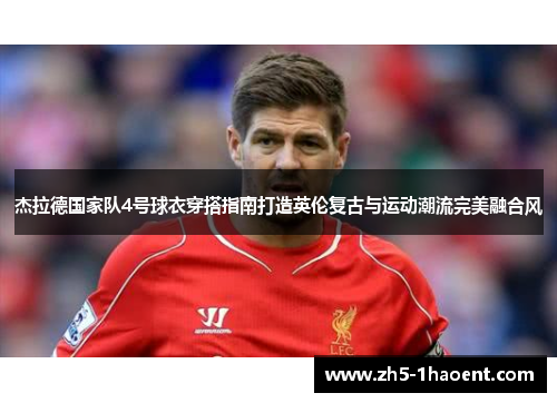 杰拉德国家队4号球衣穿搭指南打造英伦复古与运动潮流完美融合风