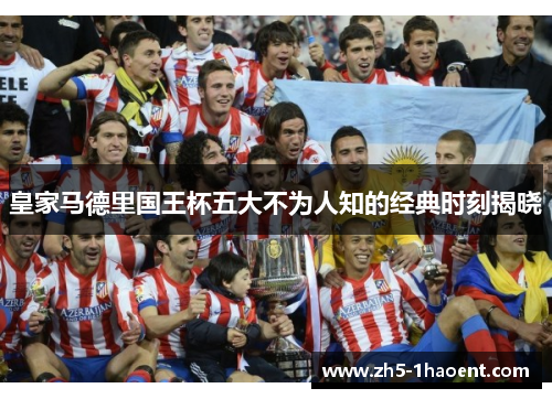 皇家马德里国王杯五大不为人知的经典时刻揭晓