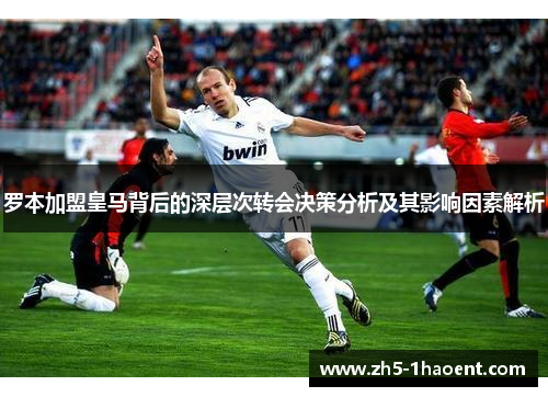 罗本加盟皇马背后的深层次转会决策分析及其影响因素解析