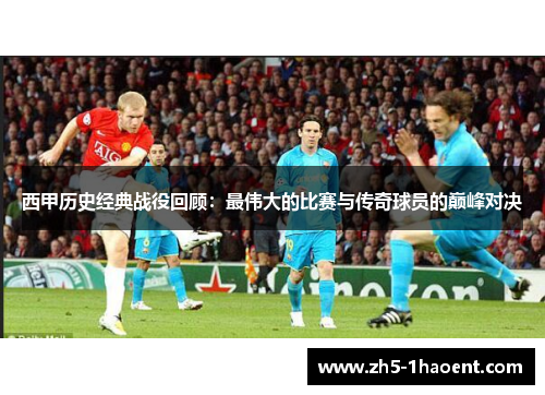 西甲历史经典战役回顾：最伟大的比赛与传奇球员的巅峰对决