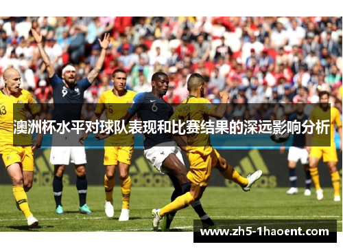 澳洲杯水平对球队表现和比赛结果的深远影响分析