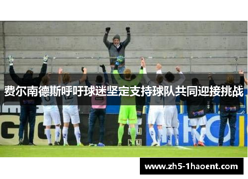费尔南德斯呼吁球迷坚定支持球队共同迎接挑战 费尔南德斯呼吁球迷坚定支持球队共同迎接挑战