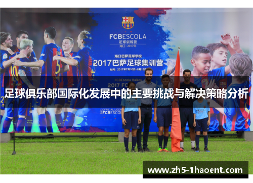 足球俱乐部国际化发展中的主要挑战与解决策略分析 足球俱乐部国际化发展中的主要挑战与解决策略分析